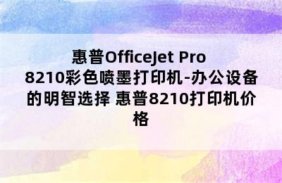 惠普OfficeJet Pro 8210彩色喷墨打印机-办公设备的明智选择 惠普8210打印机价格